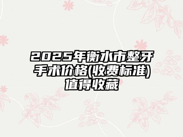 2025年衡水市整牙手术价格(收费标准)值得收藏