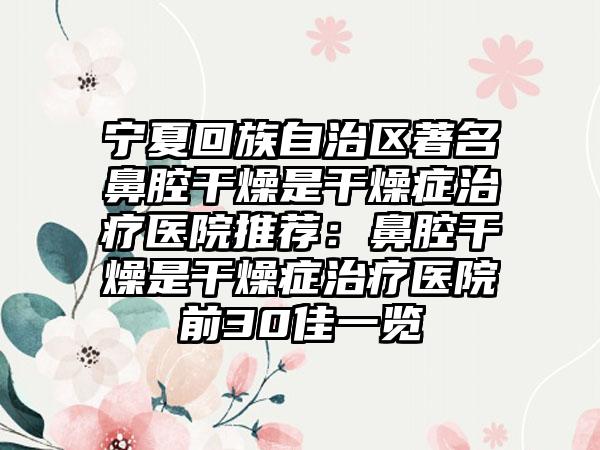 宁夏回族自治区著名鼻腔干燥是干燥症治疗医院推荐：鼻腔干燥是干燥症治疗医院前30佳一览