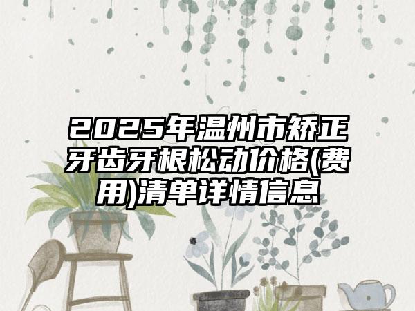 2025年温州市矫正牙齿牙根松动价格(费用)清单详情信息