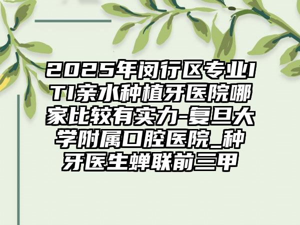 2025年闵行区专业ITI亲水种植牙医院哪家比较有实力-复旦大学附属口腔医院_种牙医生蝉联前三甲