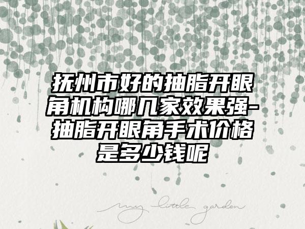 抚州市好的抽脂开眼角机构哪几家效果强-抽脂开眼角手术价格是多少钱呢