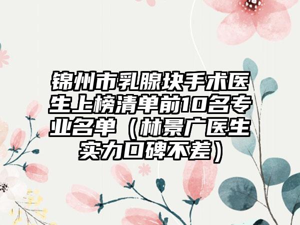 锦州市乳腺块手术医生上榜清单前10名专业名单（林景广医生实力口碑不差）