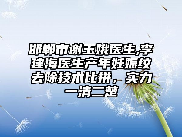 邯郸市谢玉娥医生,李建海医生产年妊娠纹去除技术比拼，实力一清二楚