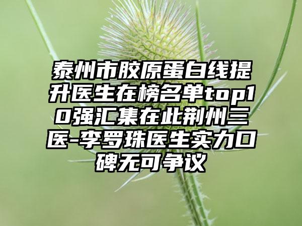泰州市胶原蛋白线提升医生在榜名单top10强汇集在此荆州三医-李罗珠医生实力口碑无可争议