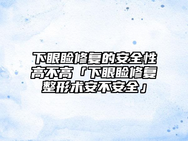 下眼睑修复的安全性高不高「下眼睑修复整形术安不安全」