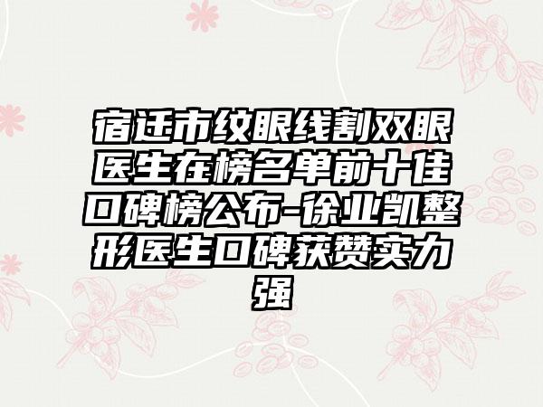 宿迁市纹眼线割双眼医生在榜名单前十佳口碑榜公布-徐业凯整形医生口碑获赞实力强