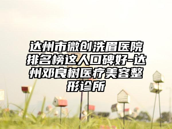达州市微创洗眉医院排名榜这人口碑好-达州邓良树医疗美容整形诊所