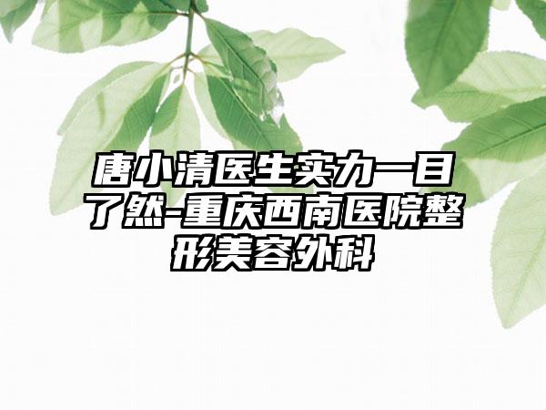 唐小清医生实力一目了然-重庆西南医院整形美容外科
