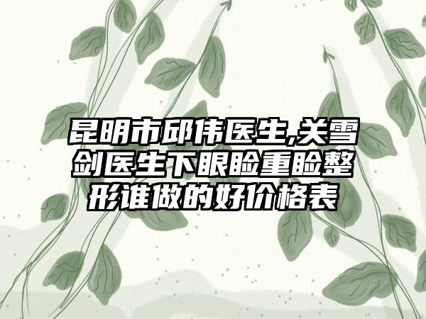 昆明市邱伟医生,关雪剑医生下眼睑重睑整形谁做的好价格表