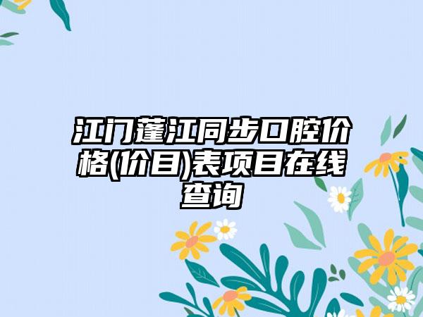 江门蓬江同步口腔价格(价目)表项目在线查询