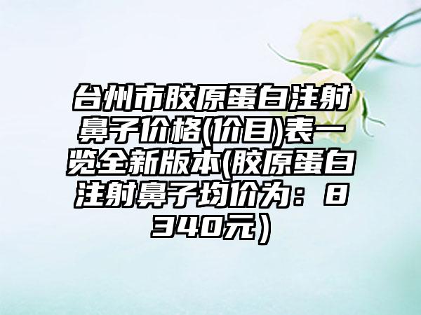 台州市胶原蛋白注射鼻子价格(价目)表一览全新版本(胶原蛋白注射鼻子均价为：8340元）