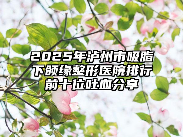 2025年泸州市吸脂下颌缘整形医院排行前十位吐血分享