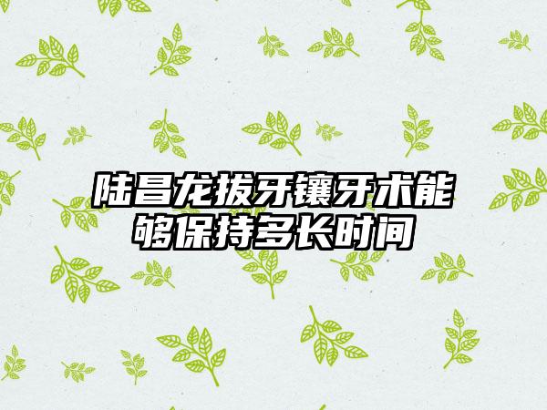 陆昌龙拔牙镶牙术能够保持多长时间