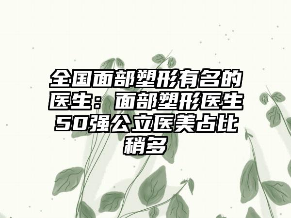 全国面部塑形有名的医生：面部塑形医生50强公立医美占比稍多