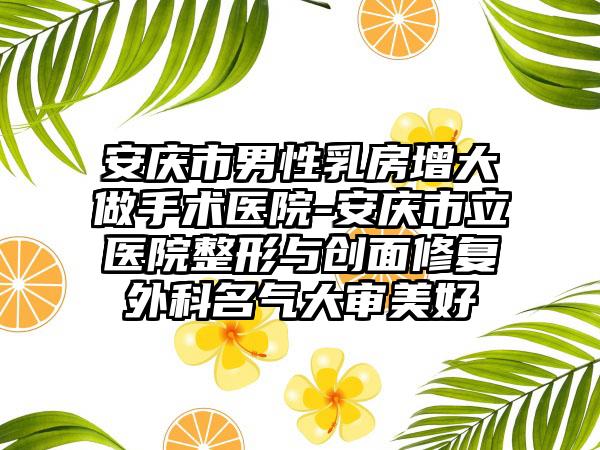 安庆市男性乳房增大做手术医院-安庆市立医院整形与创面修复外科名气大审美好