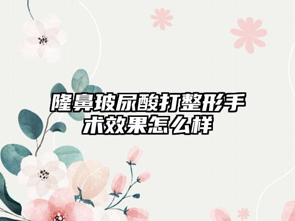 隆鼻玻尿酸打整形手术效果怎么样