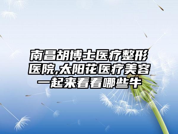 南昌胡博士医疗整形医院,太阳花医疗美容一起来看看哪些牛