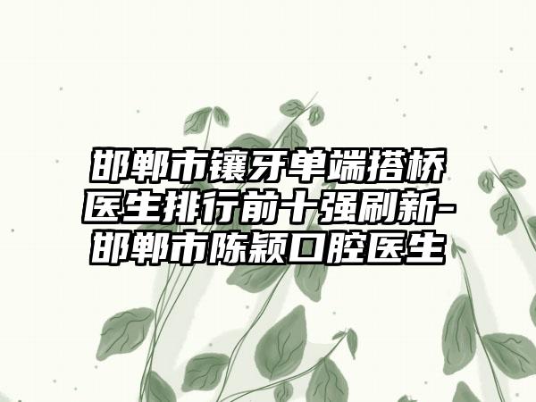 邯郸市镶牙单端搭桥医生排行前十强刷新-邯郸市陈颖口腔医生