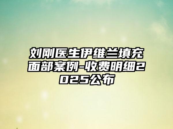 刘刚医生伊维兰填充面部案例-收费明细2025公布