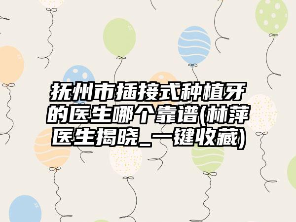 抚州市插接式种植牙的医生哪个靠谱(林萍医生揭晓_一键收藏)