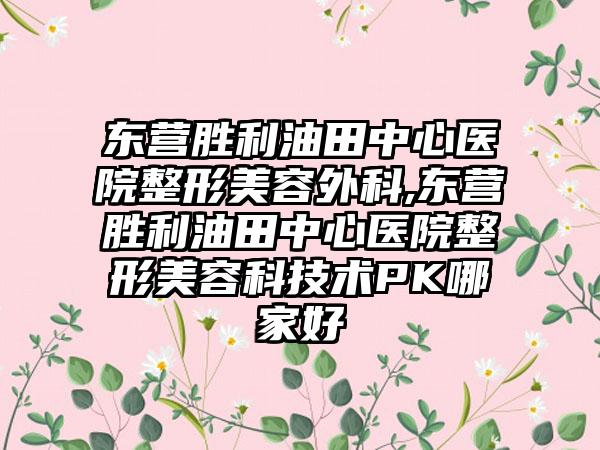 东营胜利油田中心医院整形美容外科,东营胜利油田中心医院整形美容科技术PK哪家好