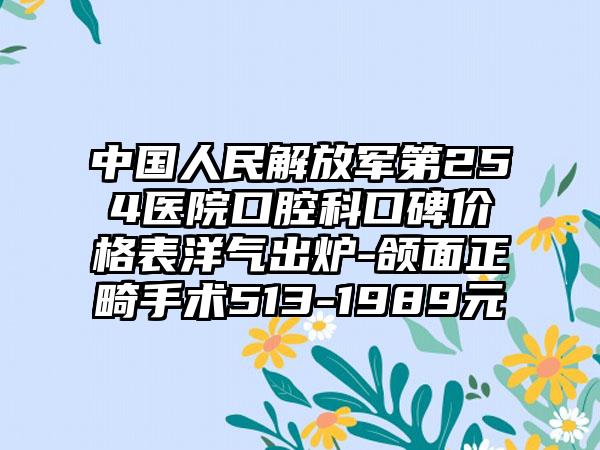 中国人民解放军第254医院口腔科口碑价格表洋气出炉-颌面正畸手术513-1989元