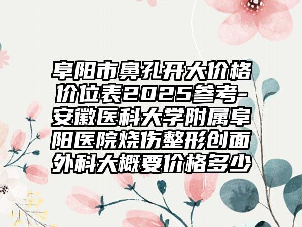 阜阳市鼻孔开大价格价位表2025参考-安徽医科大学附属阜阳医院烧伤整形创面外科大概要价格多少