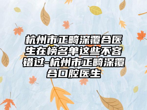 杭州市正畸深覆合医生在榜名单这些不容错过-杭州市正畸深覆合口腔医生