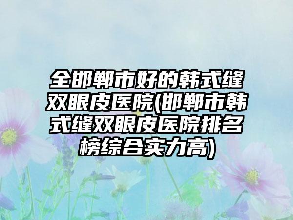 全邯郸市好的韩式缝双眼皮医院(邯郸市韩式缝双眼皮医院排名榜综合实力高)