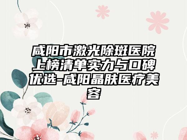咸阳市激光除斑医院上榜清单实力与口碑优选-咸阳晶肤医疗美容