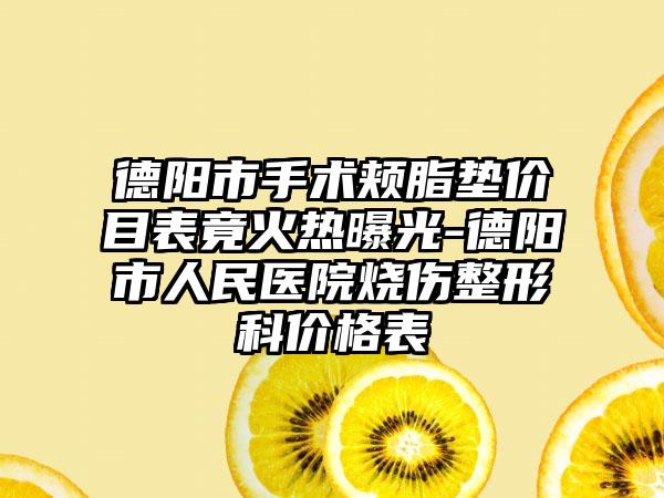 德阳市手术颊脂垫价目表竟火热曝光-德阳市人民医院烧伤整形科价格表
