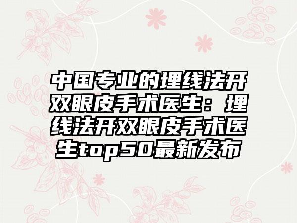 中国专业的埋线法开双眼皮手术医生：埋线法开双眼皮手术医生top50最新发布