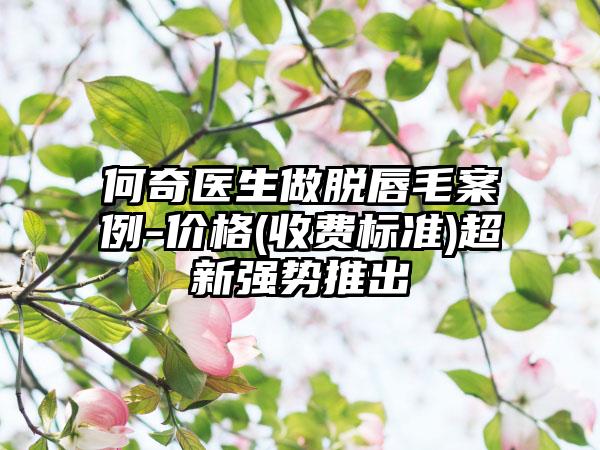 何奇医生做脱唇毛案例-价格(收费标准)超新强势推出