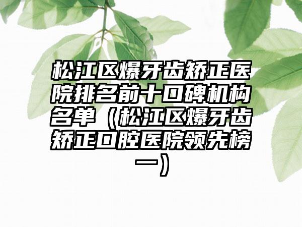松江区爆牙齿矫正医院排名前十口碑机构名单（松江区爆牙齿矫正口腔医院领先榜一）