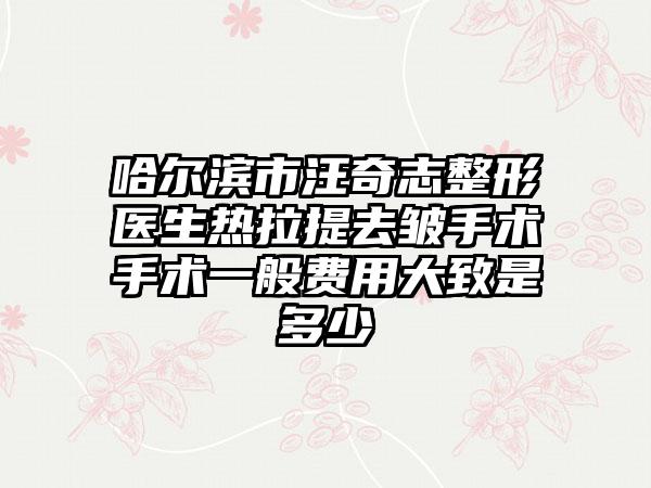哈尔滨市汪奇志整形医生热拉提去皱手术手术一般费用大致是多少