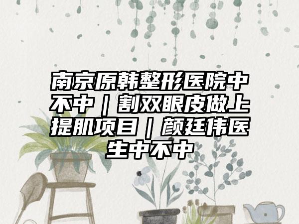 南京原韩整形医院中不中｜割双眼皮做上提肌项目｜颜廷伟医生中不中