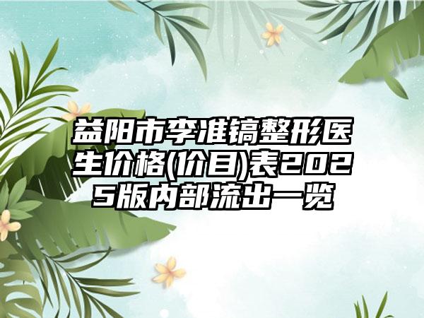 益阳市李准镐整形医生价格(价目)表2025版内部流出一览