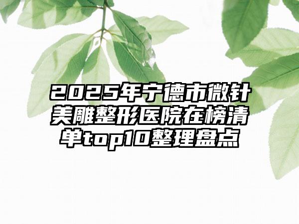 2025年宁德市微针美雕整形医院在榜清单top10整理盘点