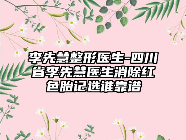 李先慧整形医生-四川省李先慧医生消除红色胎记选谁靠谱