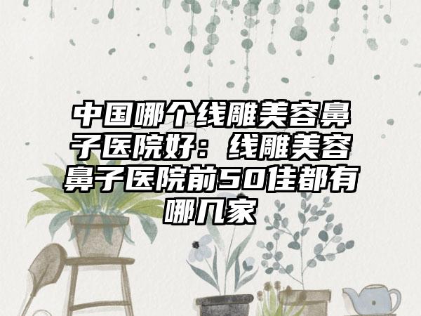 中国哪个线雕美容鼻子医院好：线雕美容鼻子医院前50佳都有哪几家