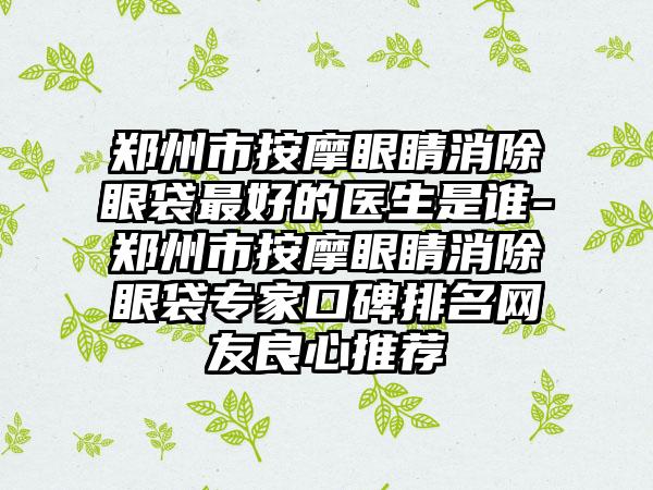 郑州市按摩眼睛消除眼袋最好的医生是谁-郑州市按摩眼睛消除眼袋专家口碑排名网友良心推荐