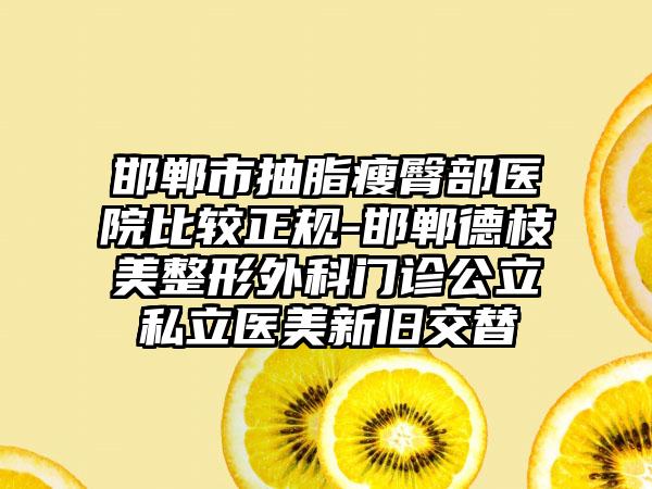 邯郸市抽脂瘦臀部医院比较正规-邯郸德枝美整形外科门诊公立私立医美新旧交替