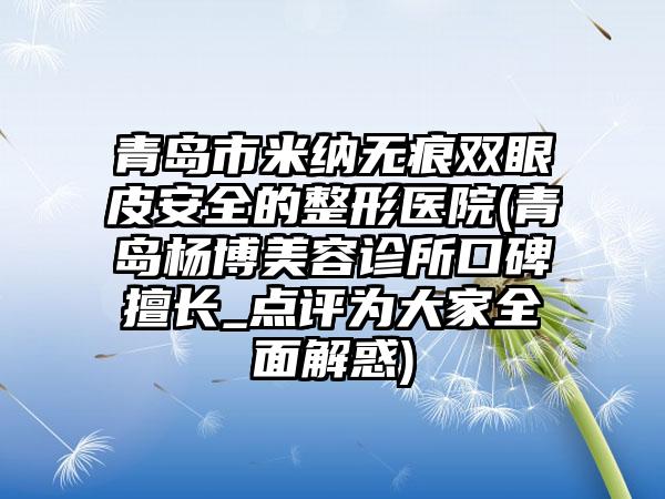 青岛市米纳无痕双眼皮安全的整形医院(青岛杨博美容诊所口碑擅长_点评为大家全面解惑)