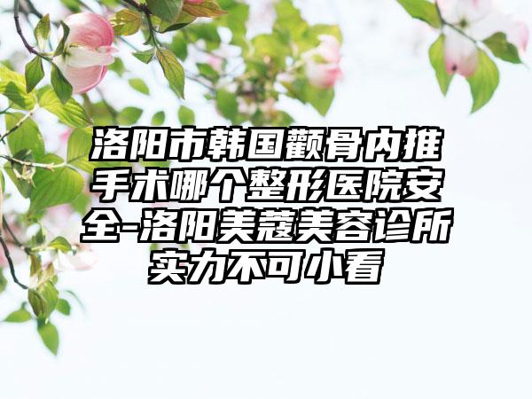 洛阳市韩国颧骨内推手术哪个整形医院安全-洛阳美蔻美容诊所实力不可小看
