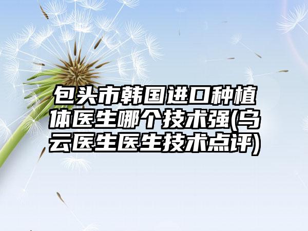 包头市韩国进口种植体医生哪个技术强(乌云医生医生技术点评)