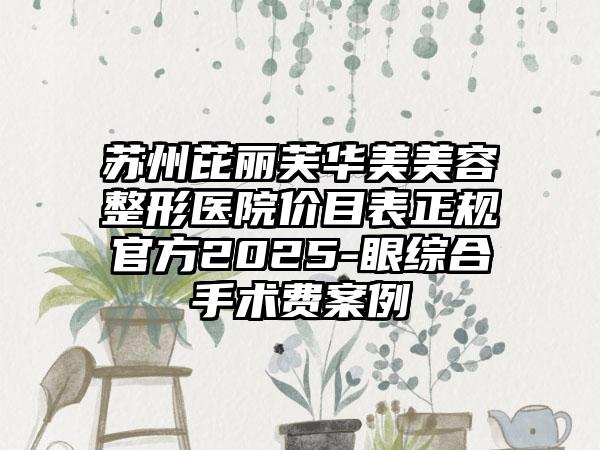 苏州芘丽芙华美美容整形医院价目表正规官方2025-眼综合手术费案例