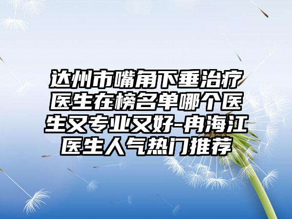 达州市嘴角下垂治疗医生在榜名单哪个医生又专业又好-冉海江医生人气热门推荐