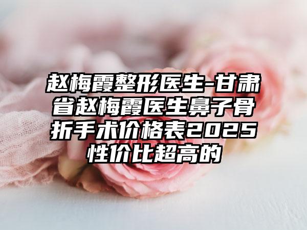 赵梅霞整形医生-甘肃省赵梅霞医生鼻子骨折手术价格表2025性价比超高的