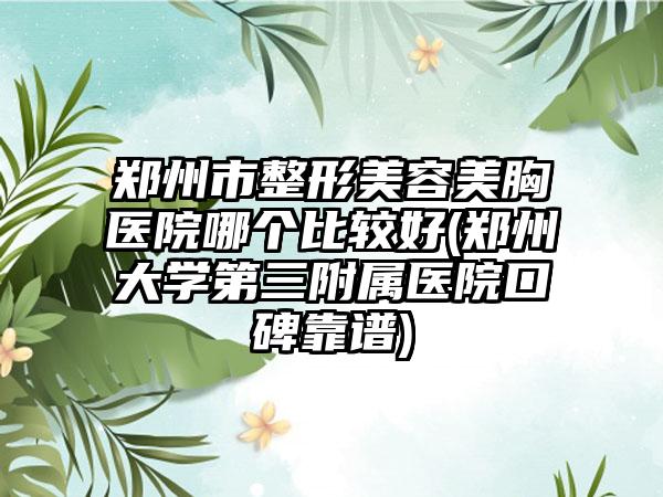 郑州市整形美容美胸医院哪个比较好(郑州大学第三附属医院口碑靠谱)