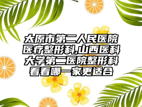 太原市第二人民医院医疗整形科,山西医科大学第二医院整形科看看哪一家更适合